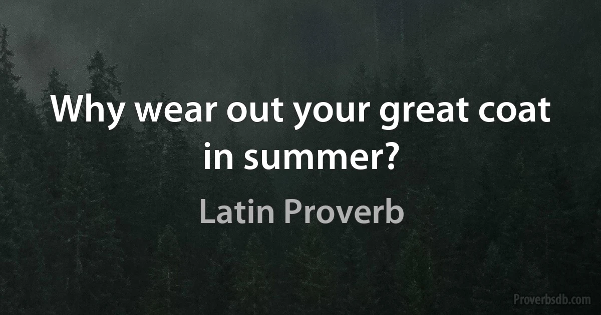 Why wear out your great coat in summer? (Latin Proverb)