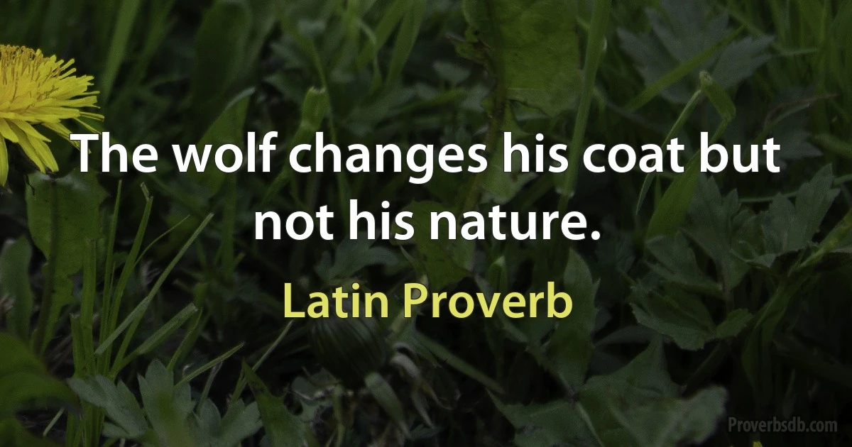 The wolf changes his coat but not his nature. (Latin Proverb)