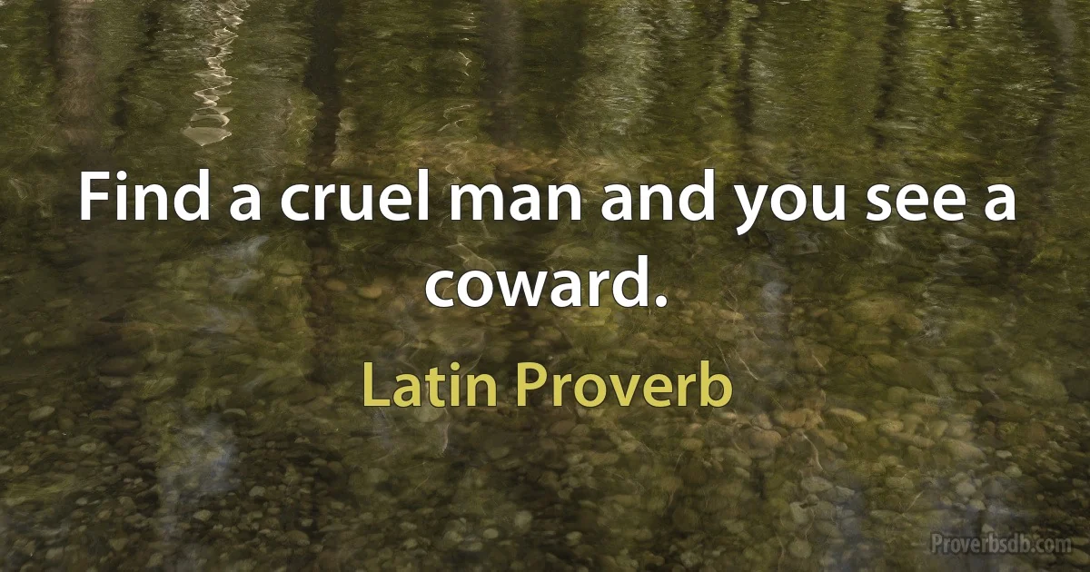 Find a cruel man and you see a coward. (Latin Proverb)