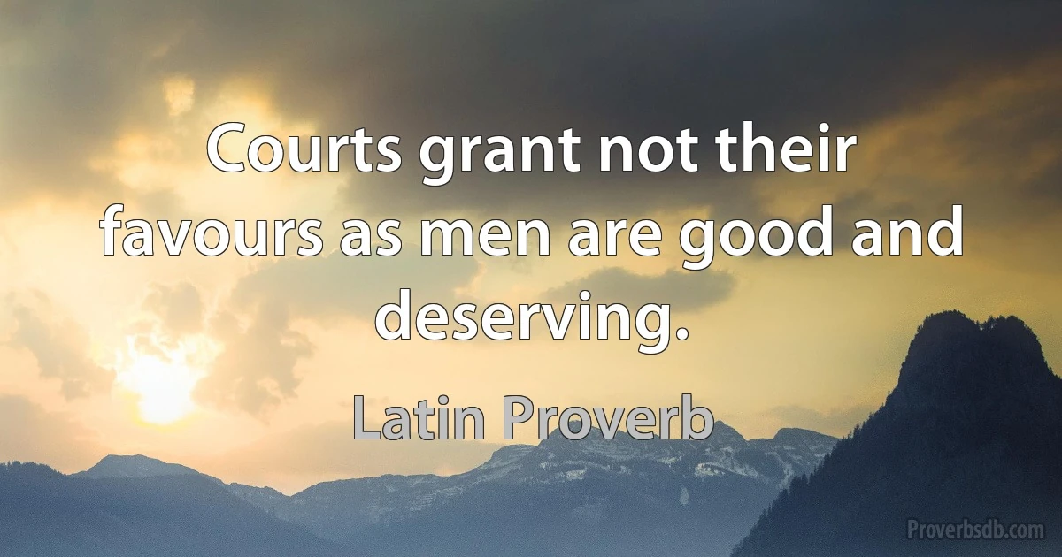 Courts grant not their favours as men are good and deserving. (Latin Proverb)