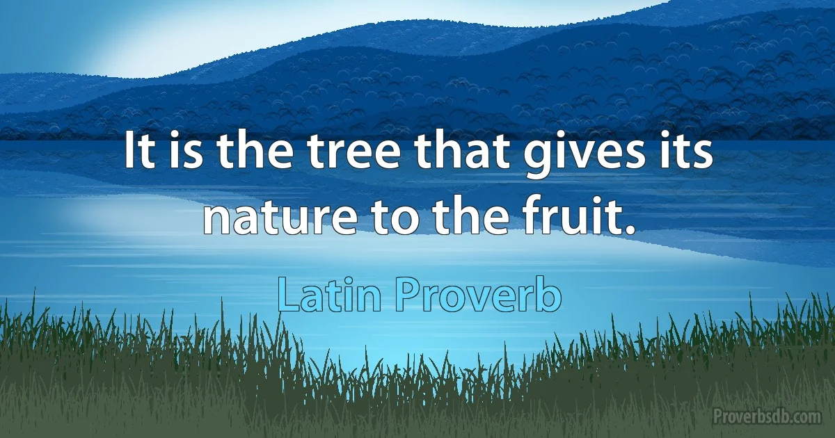 It is the tree that gives its nature to the fruit. (Latin Proverb)