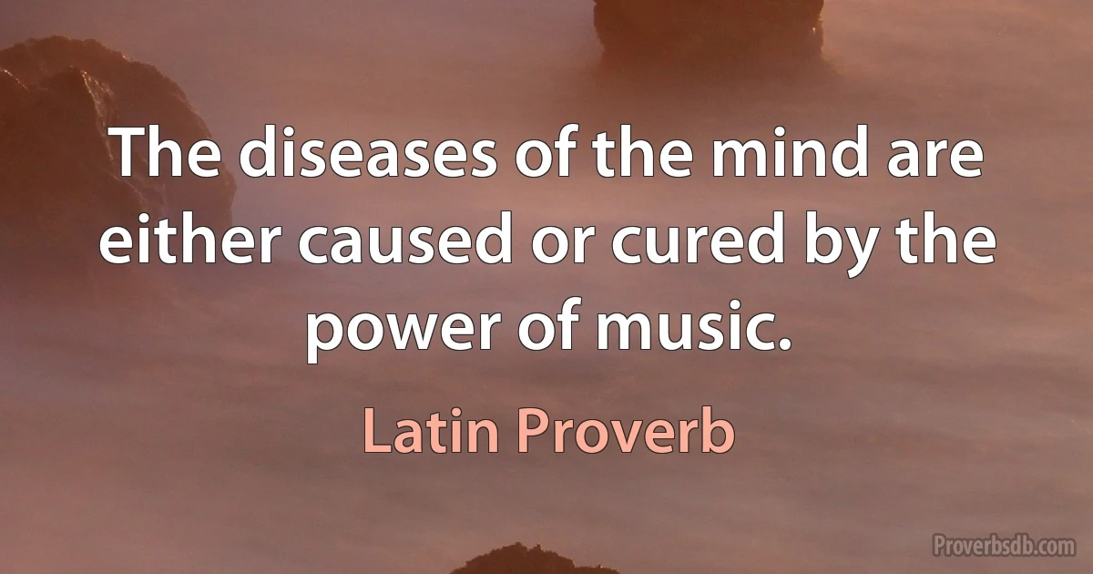 The diseases of the mind are either caused or cured by the power of music. (Latin Proverb)