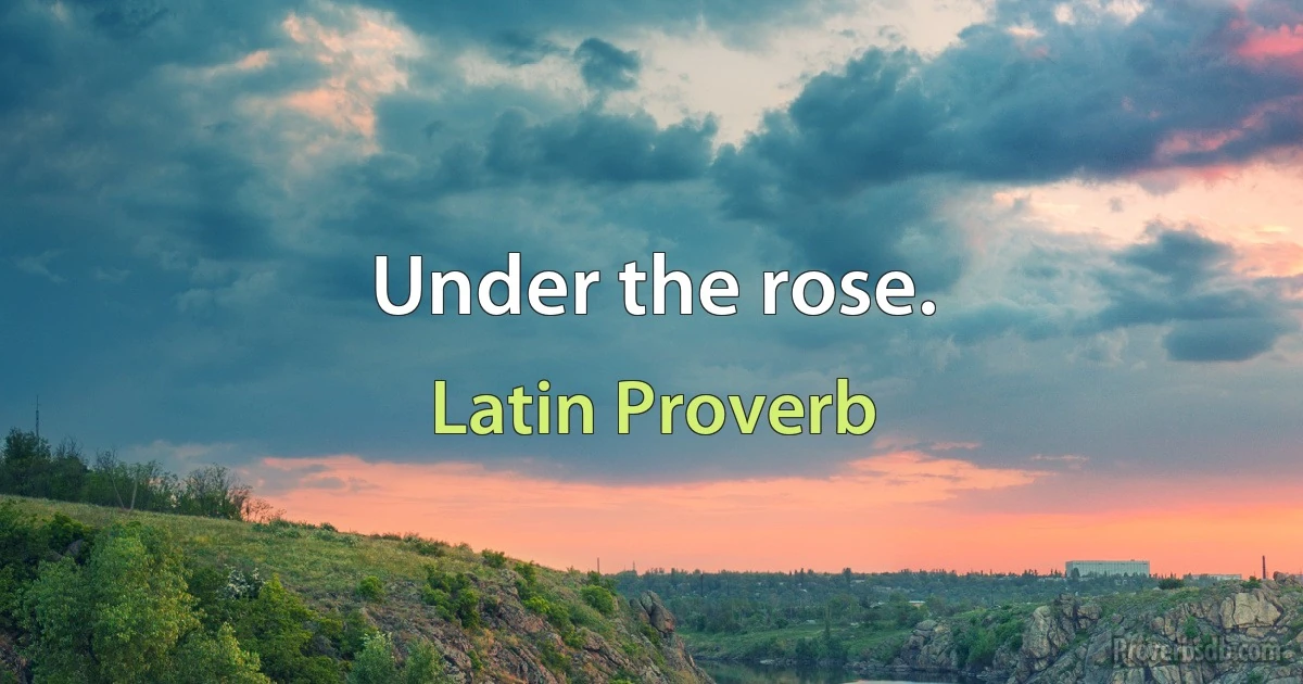 Under the rose. (Latin Proverb)