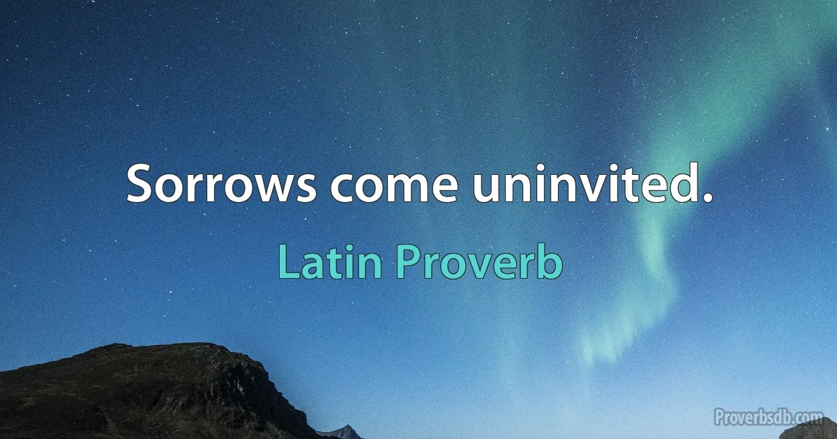 Sorrows come uninvited. (Latin Proverb)