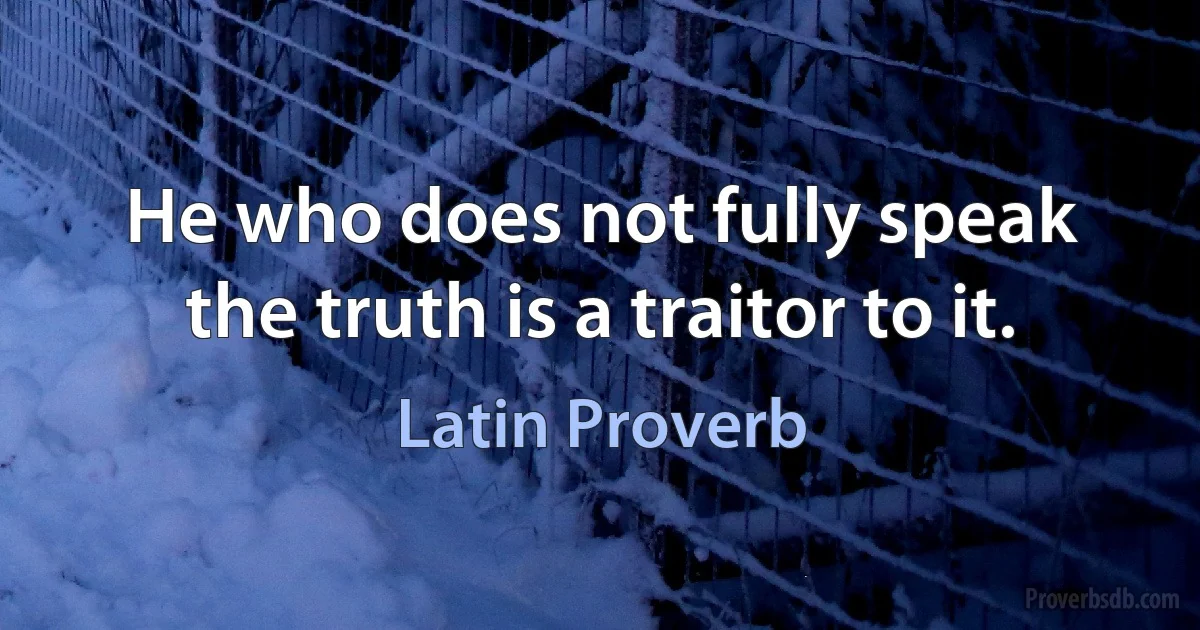 He who does not fully speak the truth is a traitor to it. (Latin Proverb)