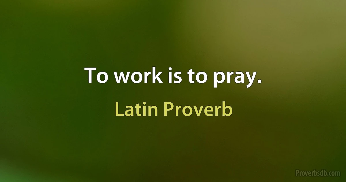 To work is to pray. (Latin Proverb)