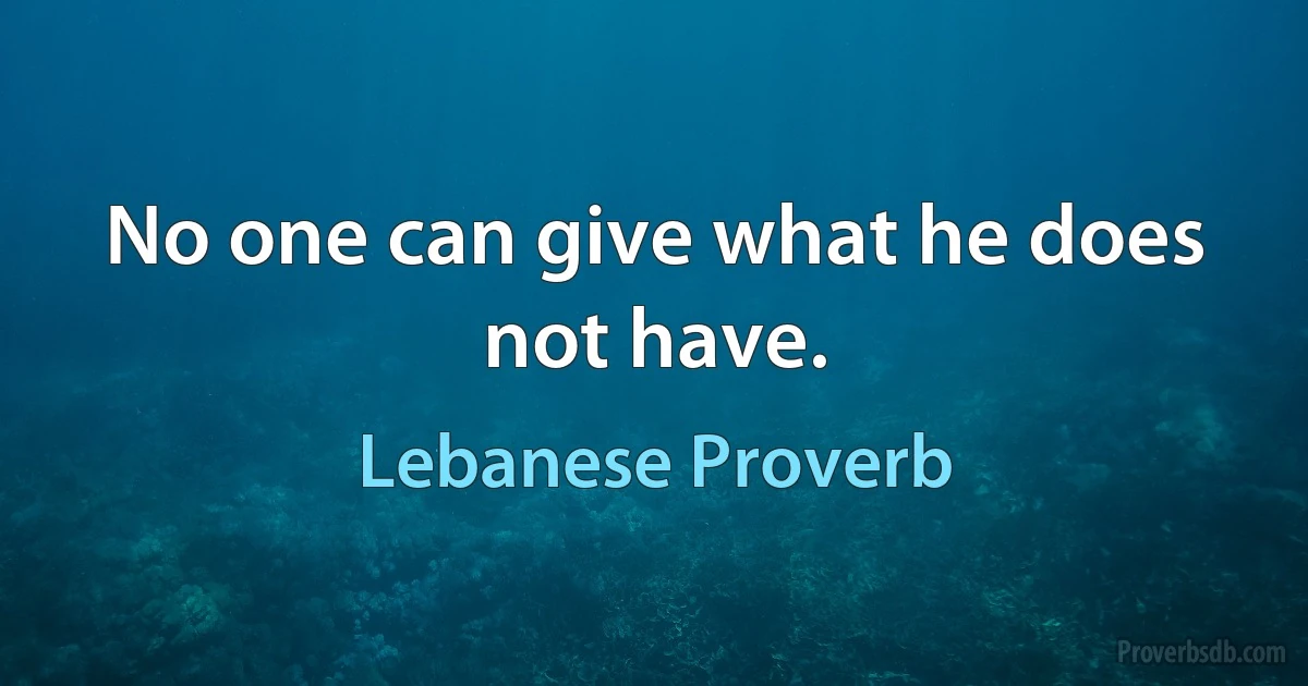 No one can give what he does not have. (Lebanese Proverb)