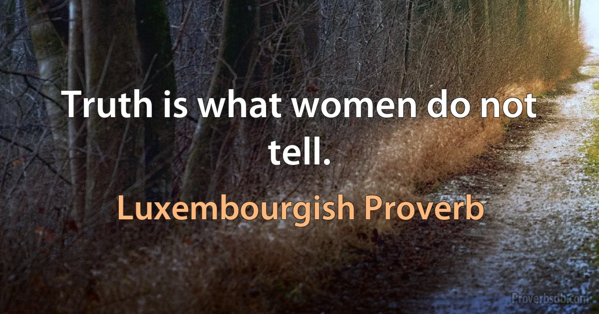 Truth is what women do not tell. (Luxembourgish Proverb)