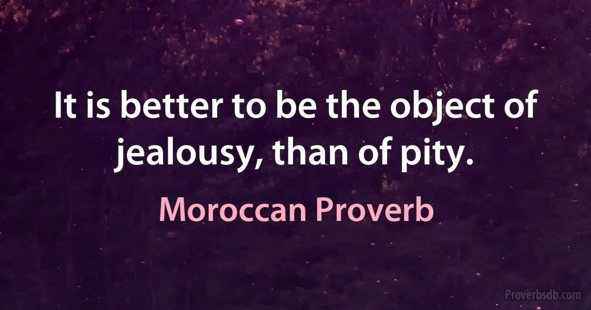 It is better to be the object of jealousy, than of pity. (Moroccan Proverb)