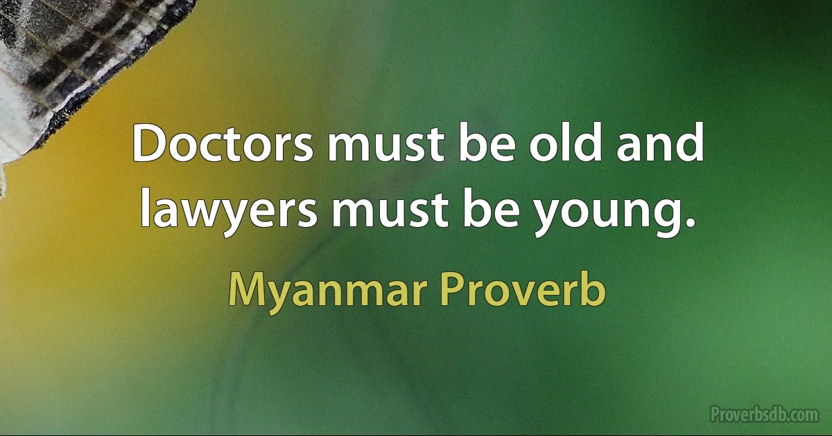 Doctors must be old and lawyers must be young. (Myanmar Proverb)