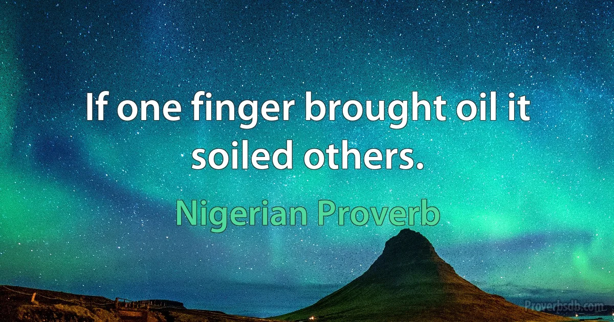 If one finger brought oil it soiled others. (Nigerian Proverb)