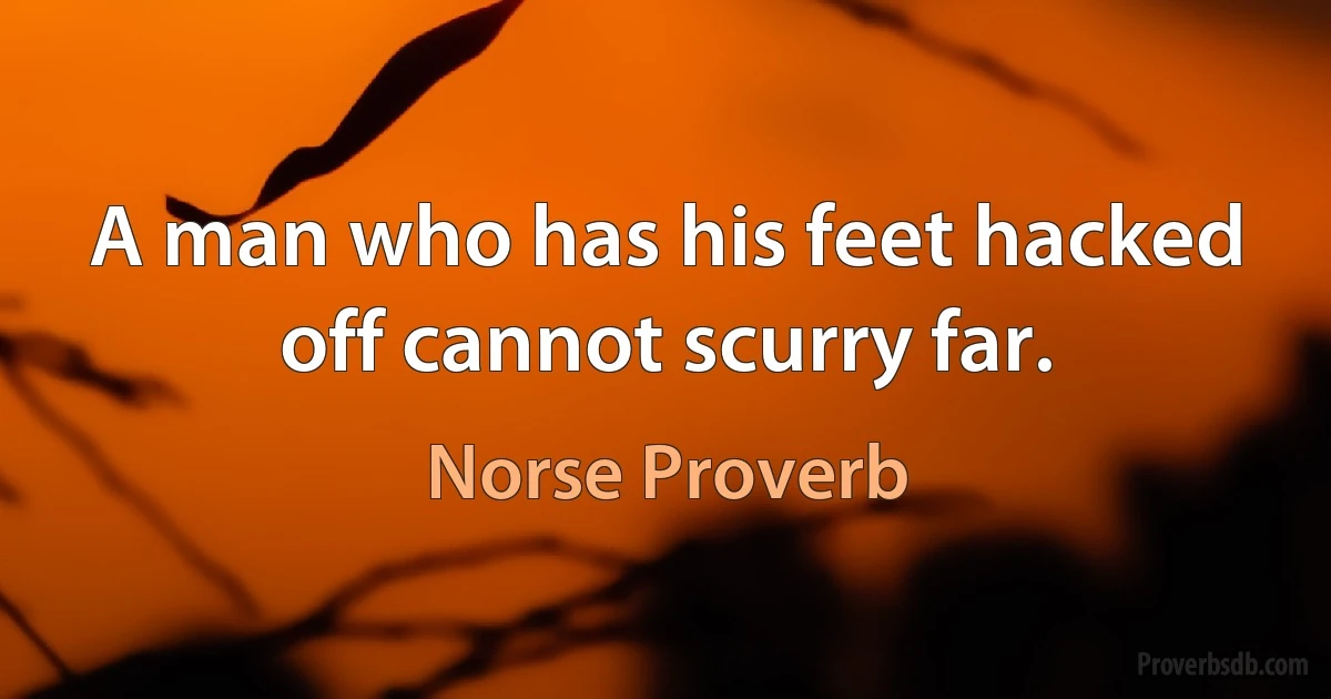 A man who has his feet hacked off cannot scurry far. (Norse Proverb)