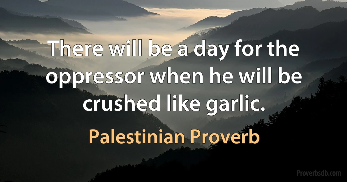 There will be a day for the oppressor when he will be crushed like garlic. (Palestinian Proverb)