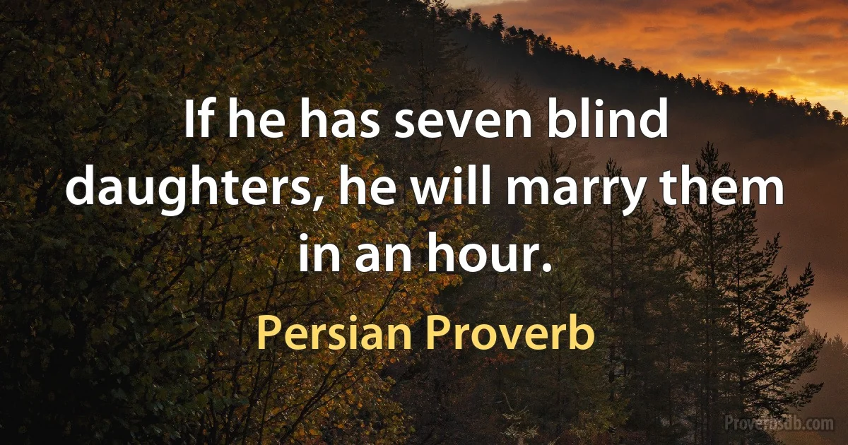 If he has seven blind daughters, he will marry them in an hour. (Persian Proverb)