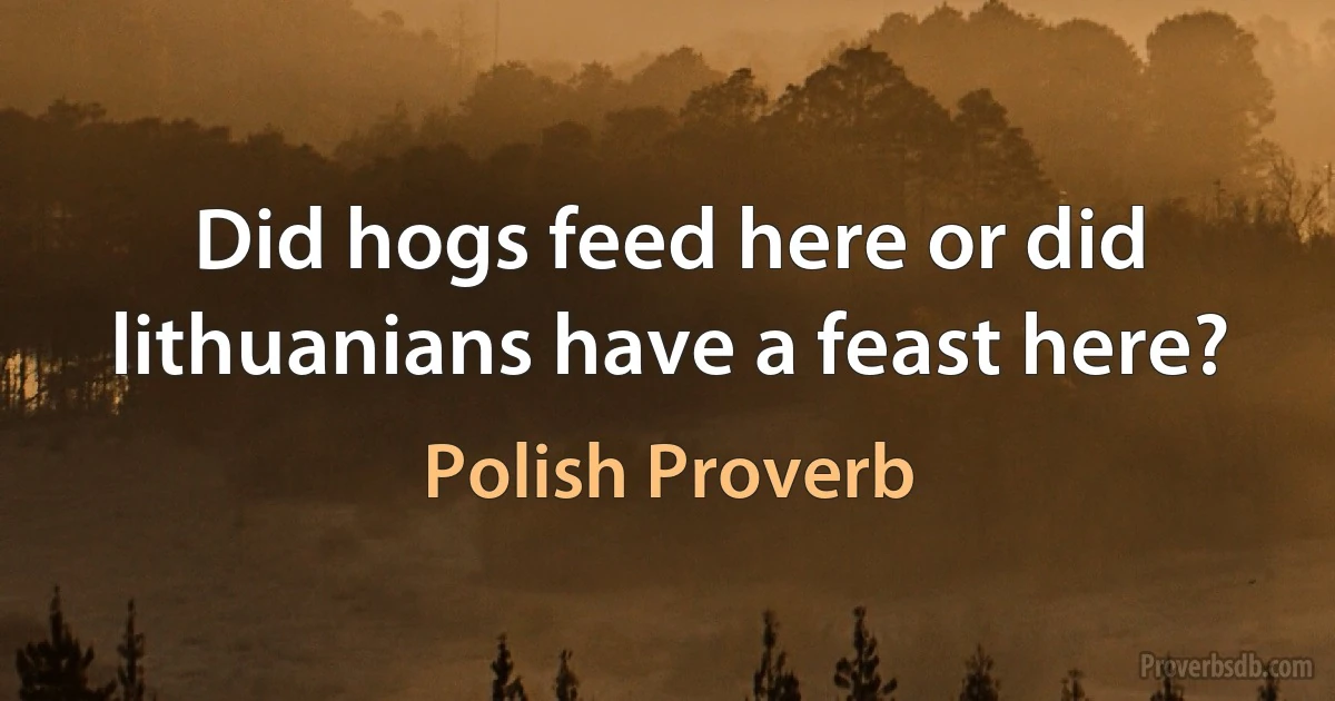 Did hogs feed here or did lithuanians have a feast here? (Polish Proverb)