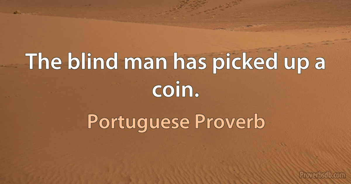 The blind man has picked up a coin. (Portuguese Proverb)