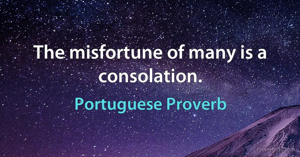 The misfortune of many is a consolation. (Portuguese Proverb)