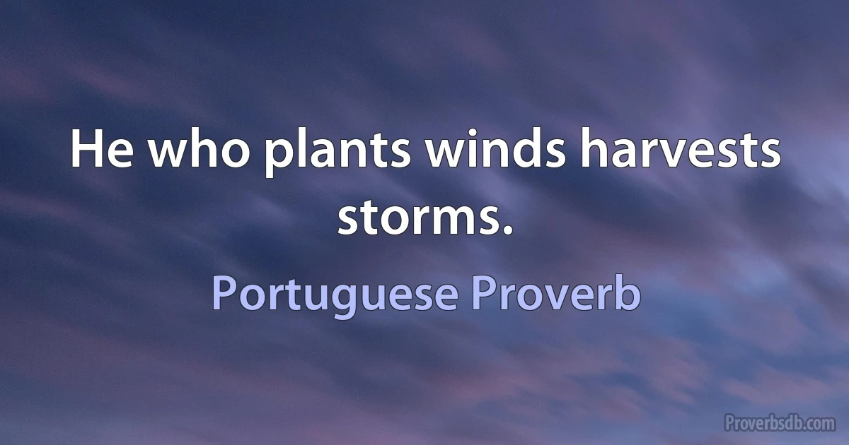 He who plants winds harvests storms. (Portuguese Proverb)