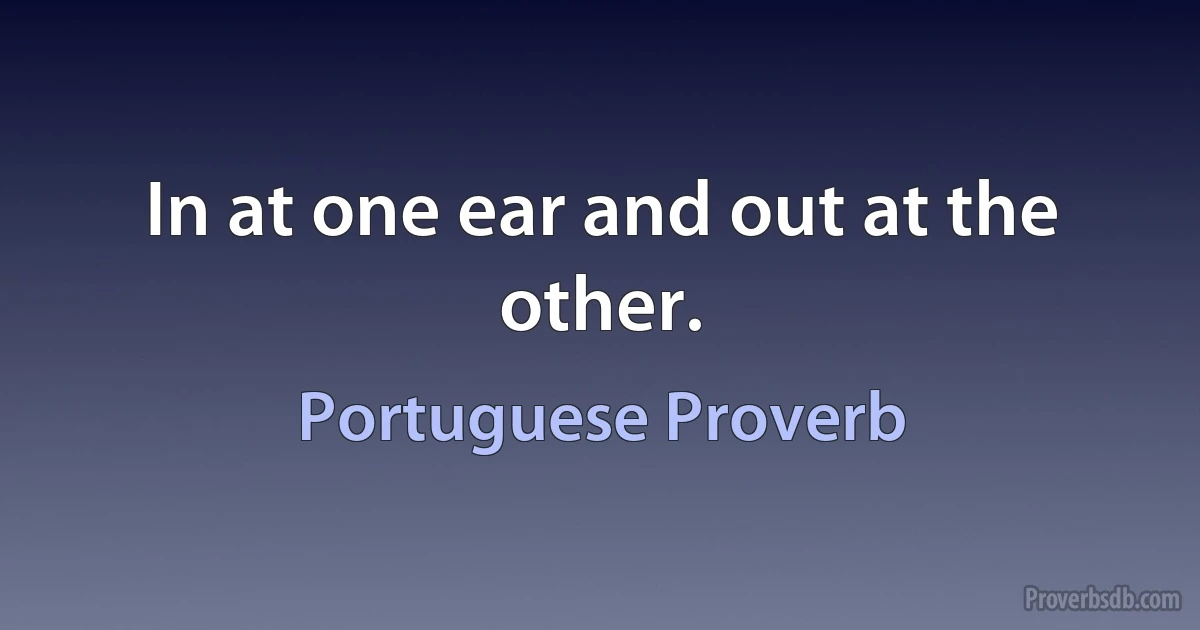 In at one ear and out at the other. (Portuguese Proverb)