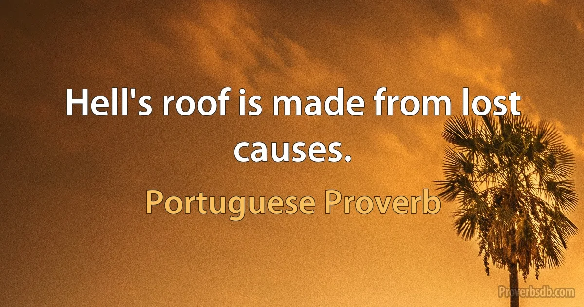 Hell's roof is made from lost causes. (Portuguese Proverb)