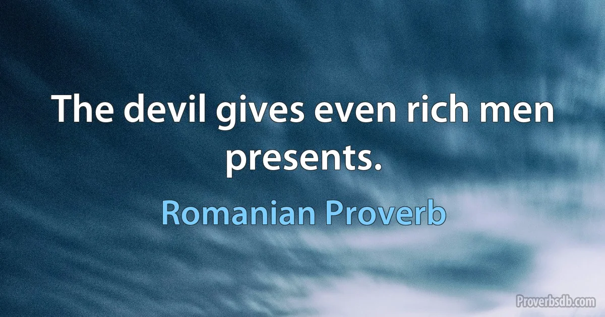 The devil gives even rich men presents. (Romanian Proverb)