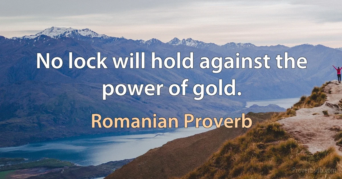 No lock will hold against the power of gold. (Romanian Proverb)