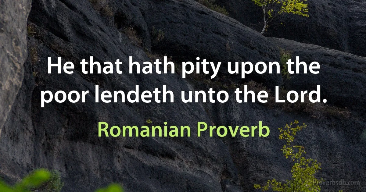 He that hath pity upon the poor lendeth unto the Lord. (Romanian Proverb)