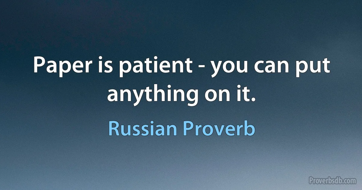 Paper is patient - you can put anything on it. (Russian Proverb)