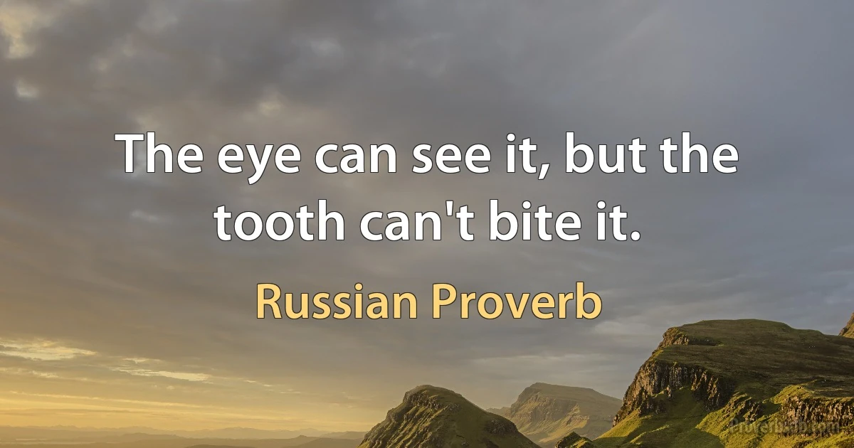 The eye can see it, but the tooth can't bite it. (Russian Proverb)