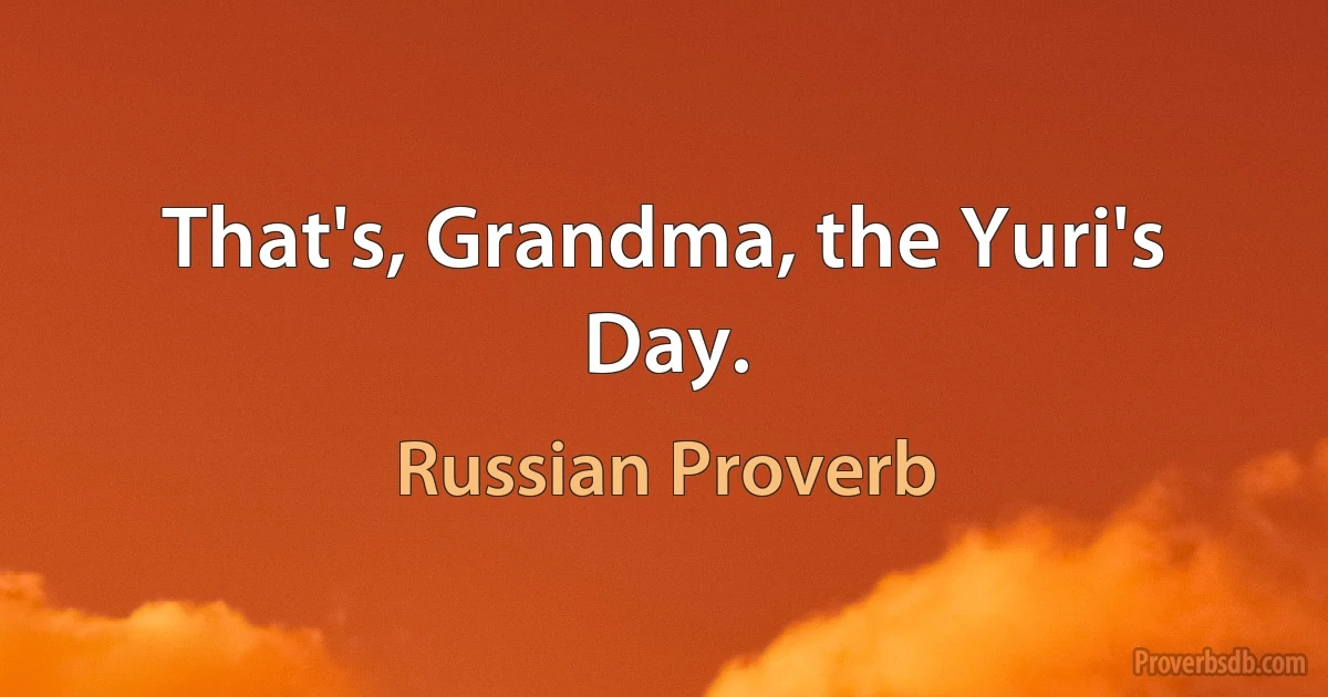 That's, Grandma, the Yuri's Day. (Russian Proverb)