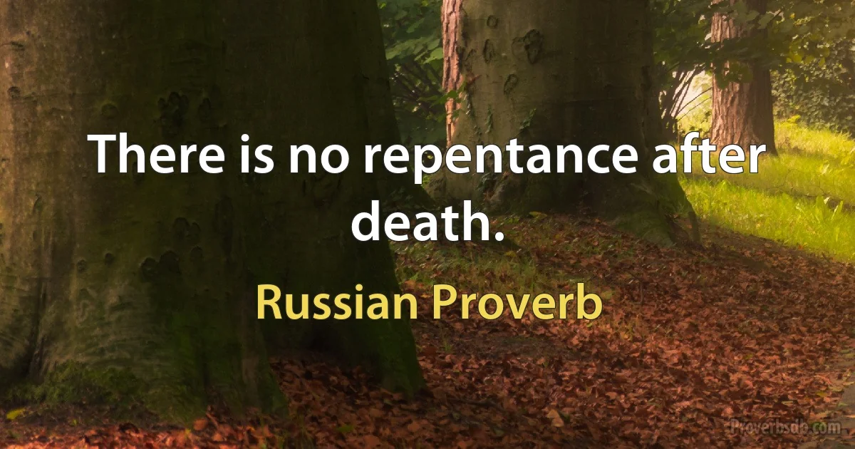 There is no repentance after death. (Russian Proverb)