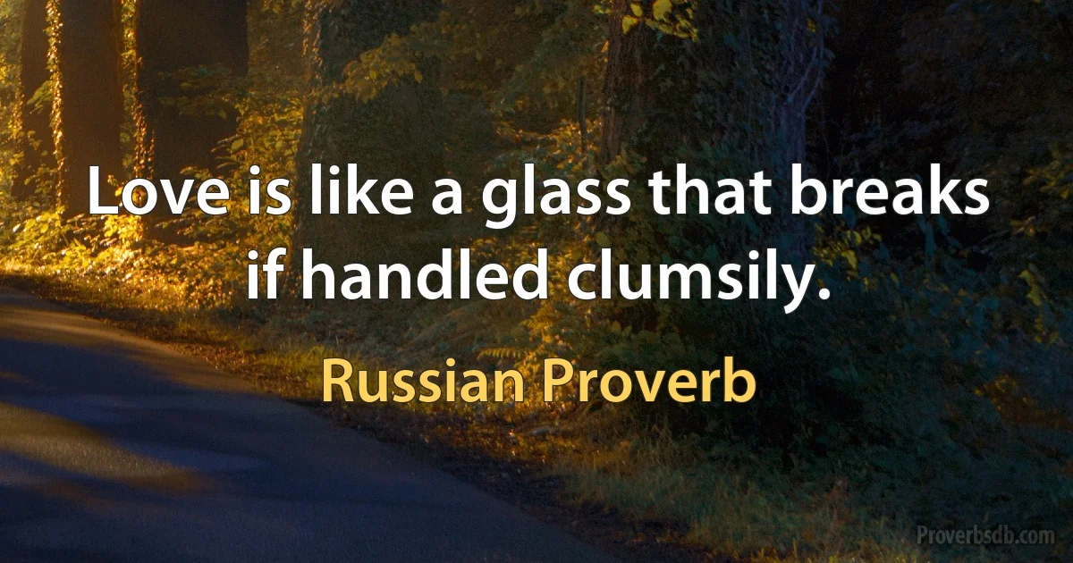 Love is like a glass that breaks if handled clumsily. (Russian Proverb)