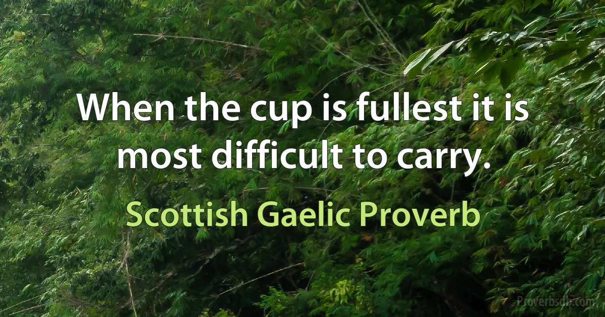 When the cup is fullest it is most difficult to carry. (Scottish Gaelic Proverb)