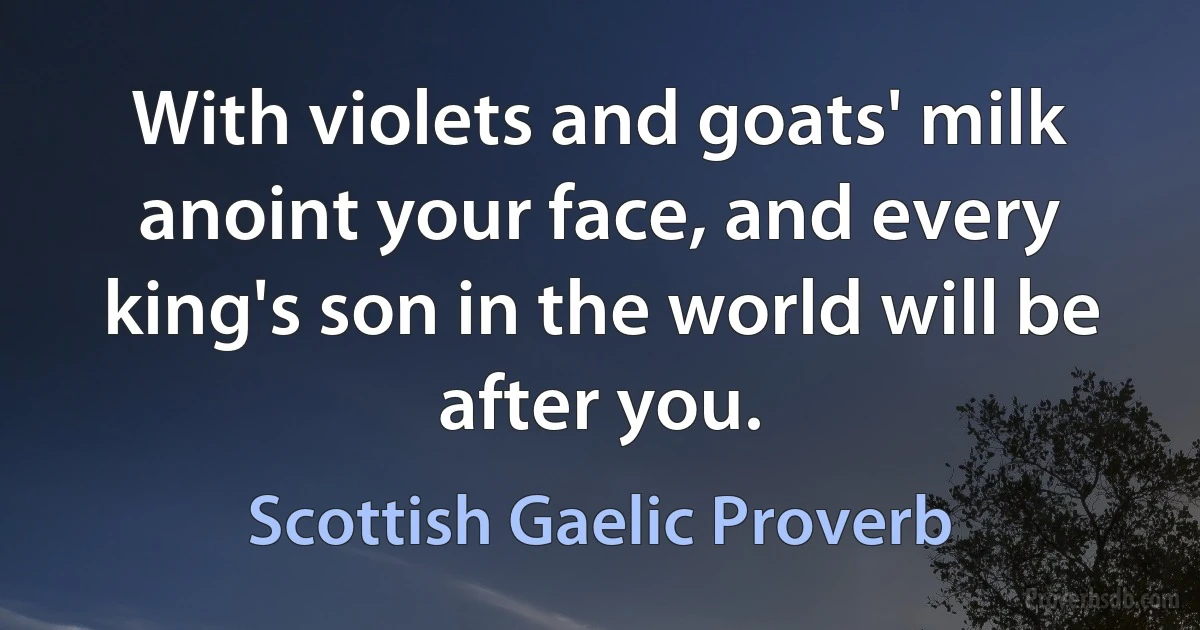 With violets and goats' milk anoint your face, and every king's son in the world will be after you. (Scottish Gaelic Proverb)