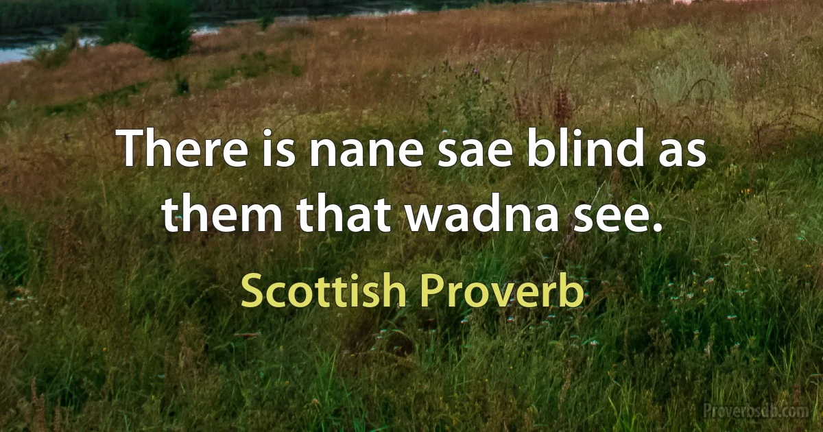 There is nane sae blind as them that wadna see. (Scottish Proverb)