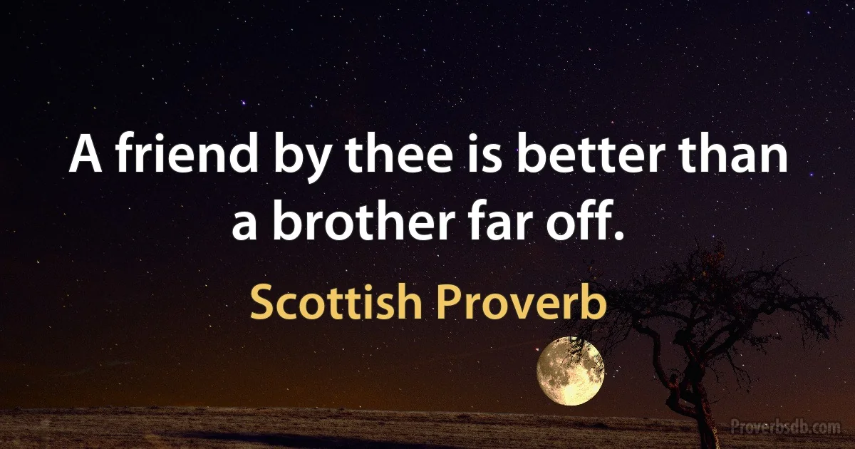 A friend by thee is better than a brother far off. (Scottish Proverb)