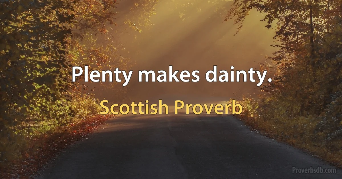 Plenty makes dainty. (Scottish Proverb)