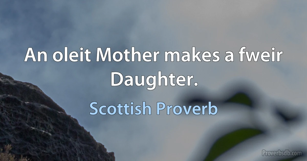 An oleit Mother makes a fweir Daughter. (Scottish Proverb)