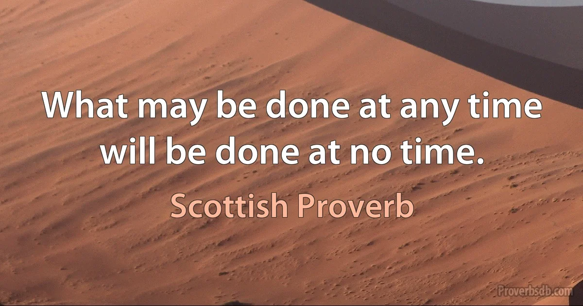 What may be done at any time will be done at no time. (Scottish Proverb)