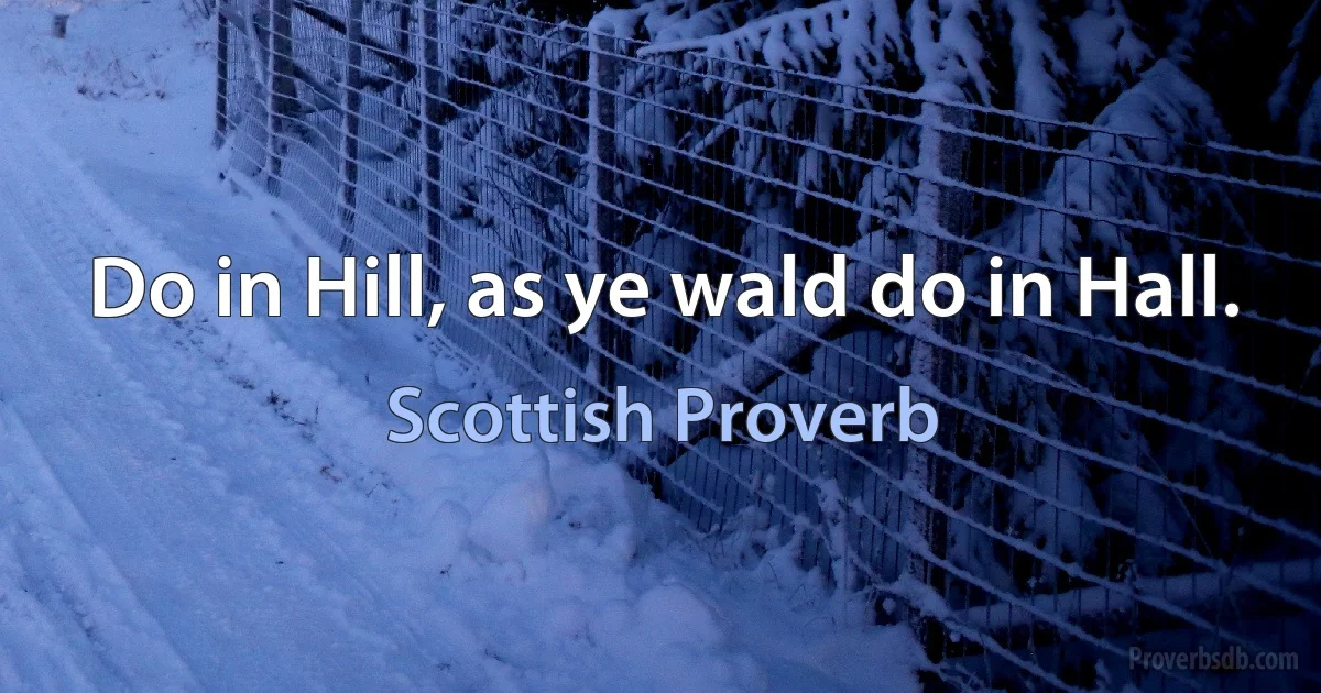 Do in Hill, as ye wald do in Hall. (Scottish Proverb)