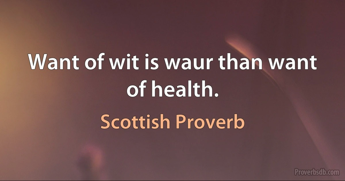 Want of wit is waur than want of health. (Scottish Proverb)