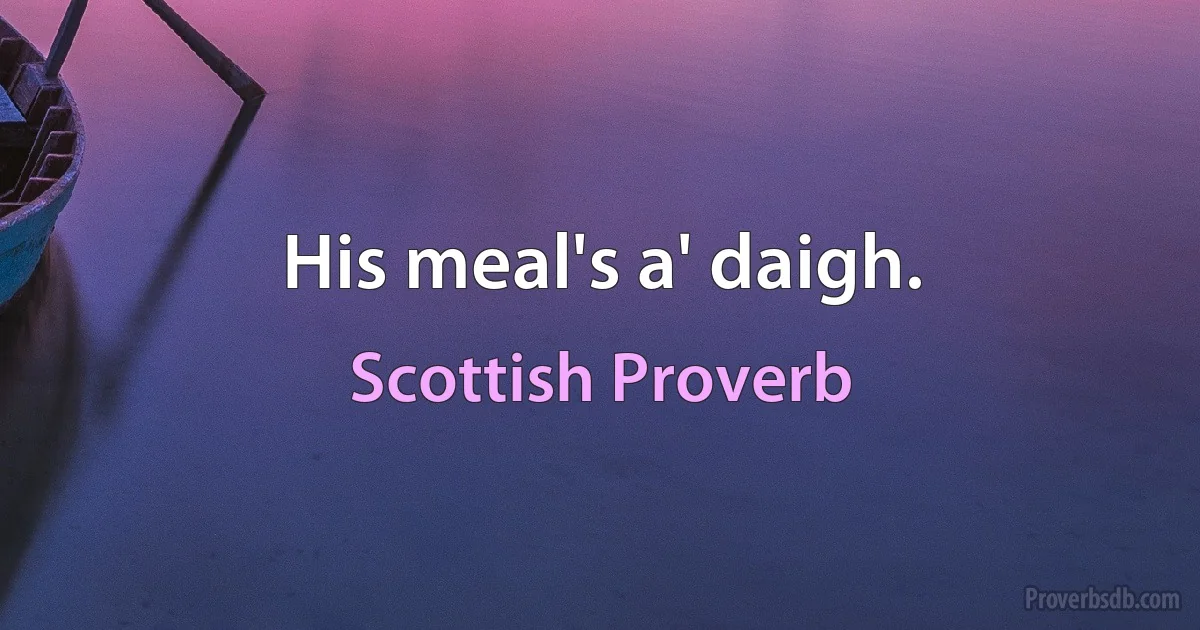 His meal's a' daigh. (Scottish Proverb)