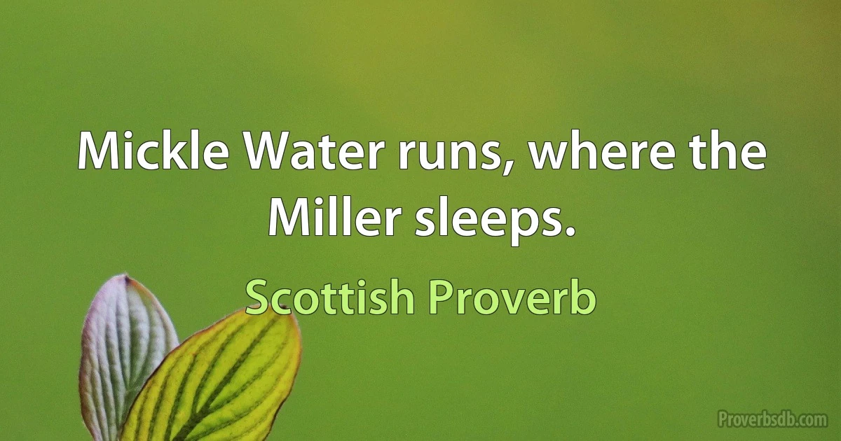 Mickle Water runs, where the Miller sleeps. (Scottish Proverb)