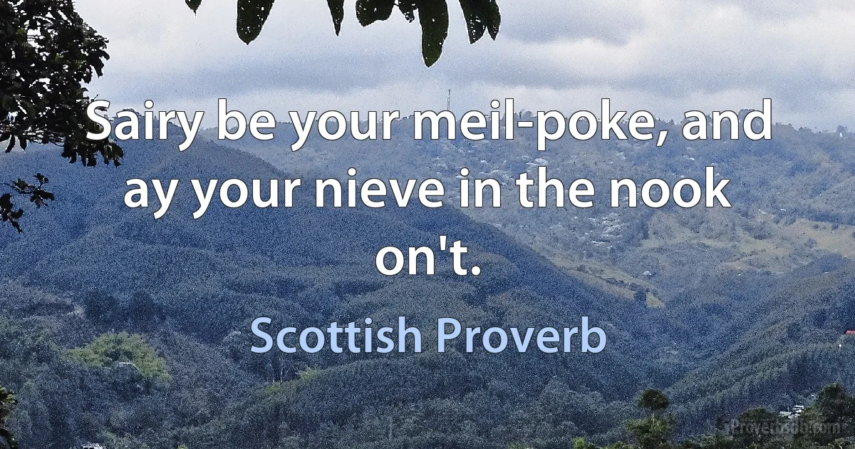 Sairy be your meil-poke, and ay your nieve in the nook on't. (Scottish Proverb)