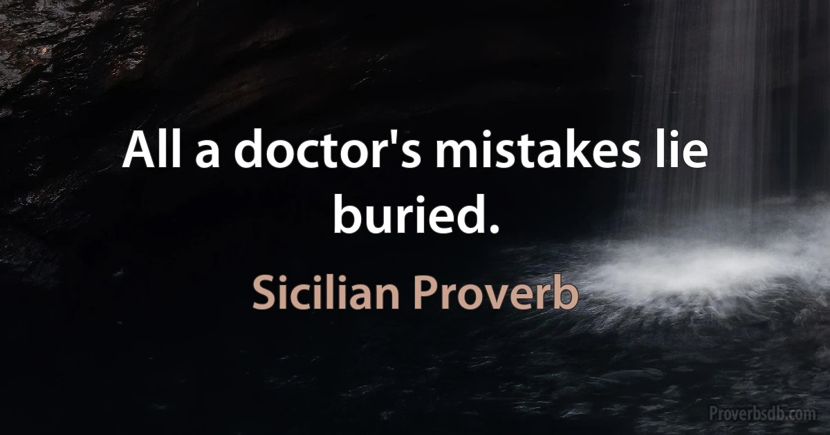 All a doctor's mistakes lie buried. (Sicilian Proverb)