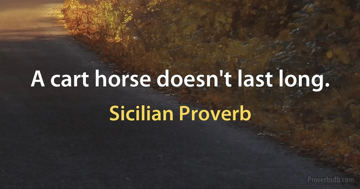 A cart horse doesn't last long. (Sicilian Proverb)