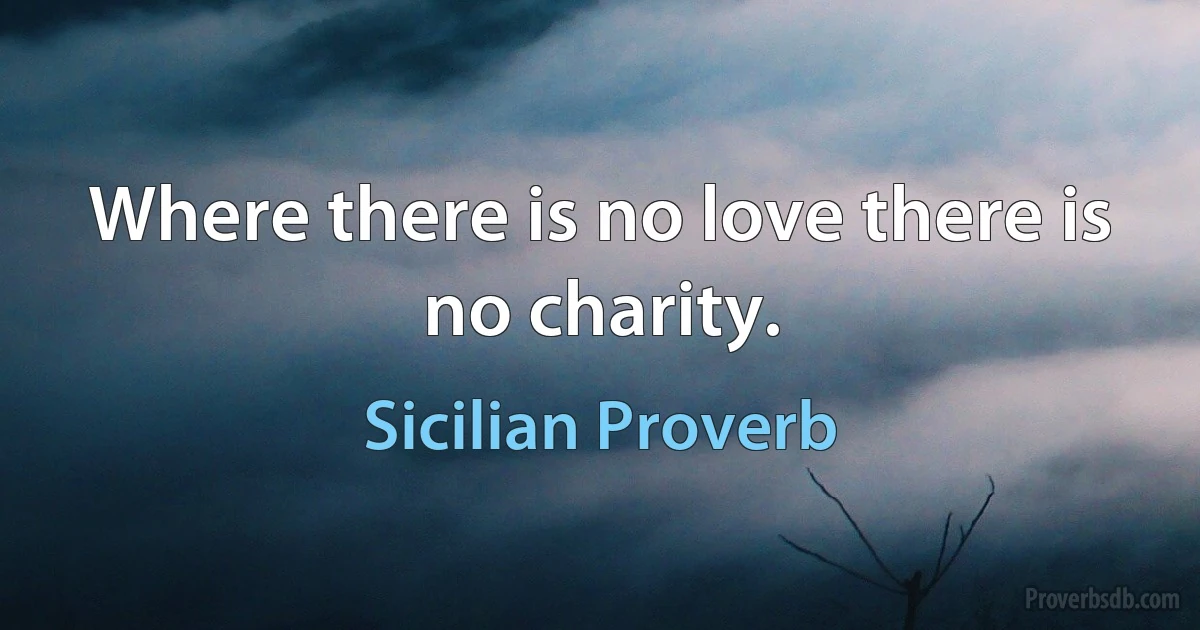 Where there is no love there is no charity. (Sicilian Proverb)