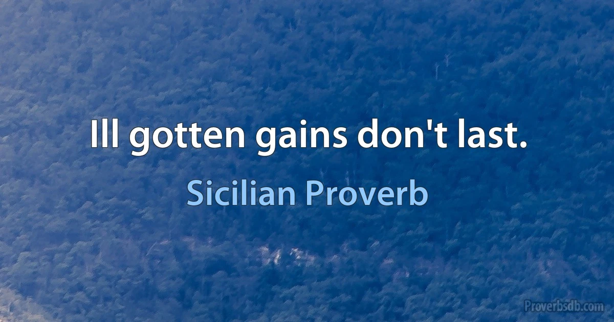 Ill gotten gains don't last. (Sicilian Proverb)