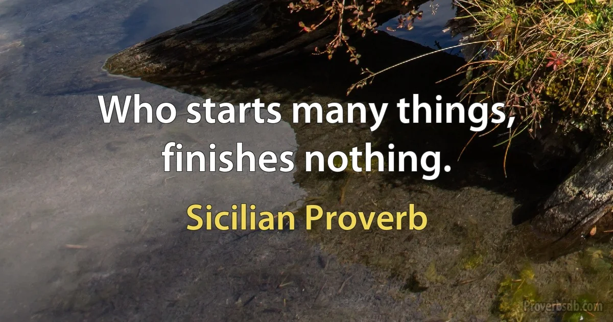 Who starts many things, finishes nothing. (Sicilian Proverb)