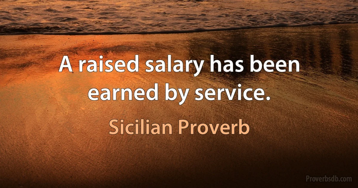 A raised salary has been earned by service. (Sicilian Proverb)